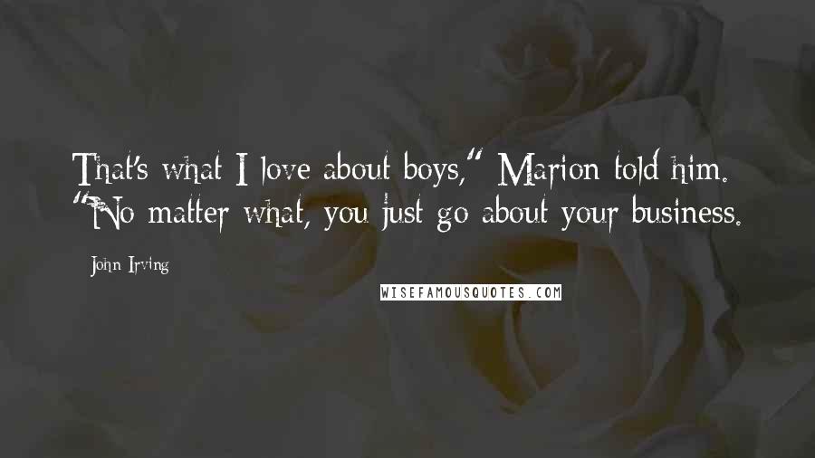 John Irving Quotes: That's what I love about boys," Marion told him. "No matter what, you just go about your business.