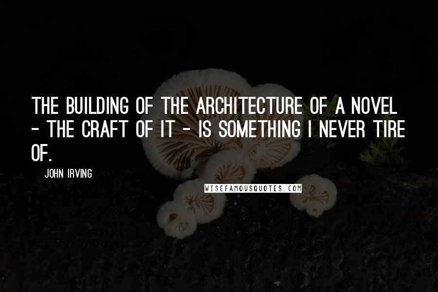 John Irving Quotes: The building of the architecture of a novel - the craft of it - is something I never tire of.