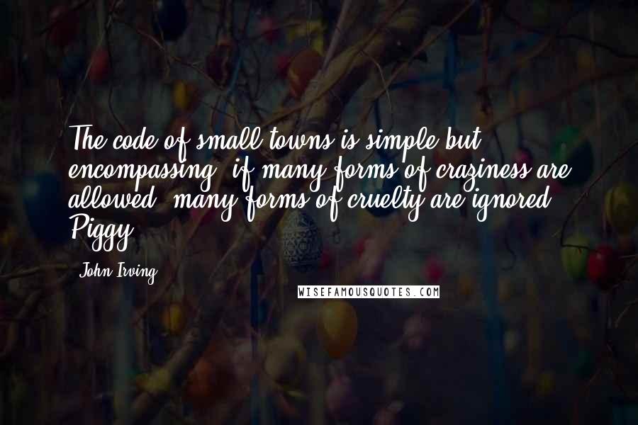 John Irving Quotes: The code of small towns is simple but encompassing: if many forms of craziness are allowed, many forms of cruelty are ignored. Piggy