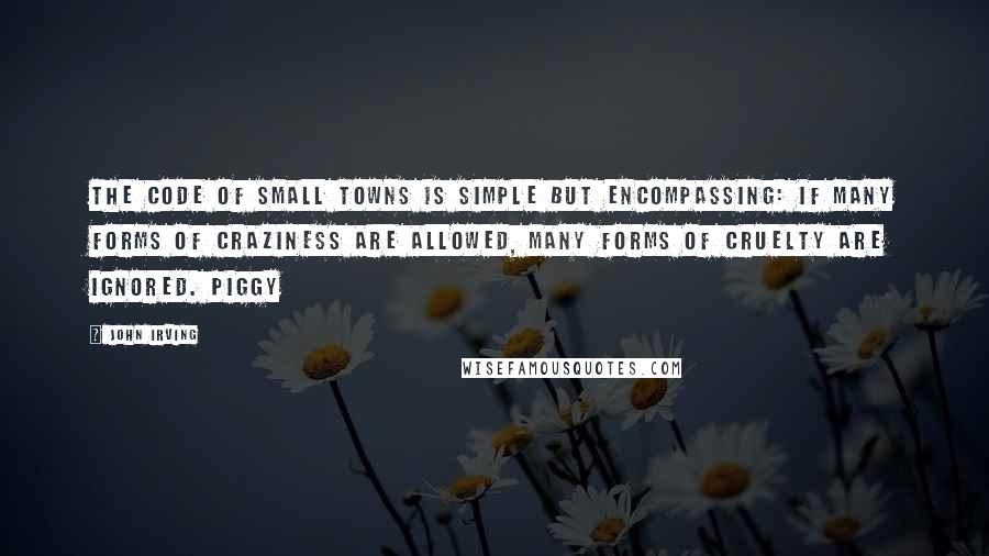 John Irving Quotes: The code of small towns is simple but encompassing: if many forms of craziness are allowed, many forms of cruelty are ignored. Piggy