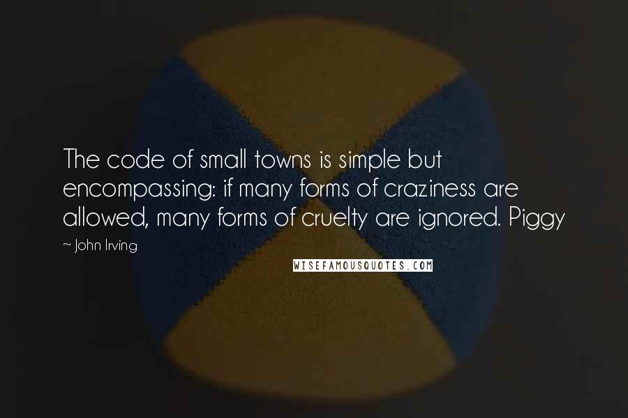 John Irving Quotes: The code of small towns is simple but encompassing: if many forms of craziness are allowed, many forms of cruelty are ignored. Piggy