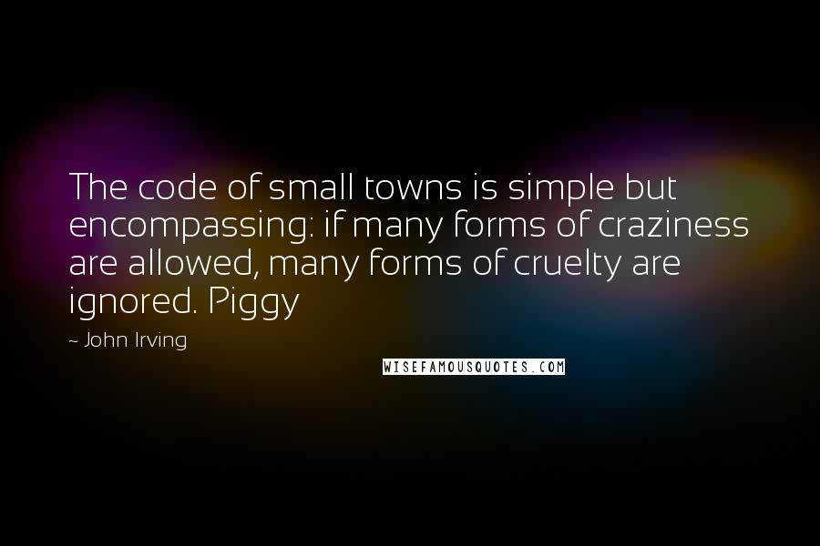 John Irving Quotes: The code of small towns is simple but encompassing: if many forms of craziness are allowed, many forms of cruelty are ignored. Piggy