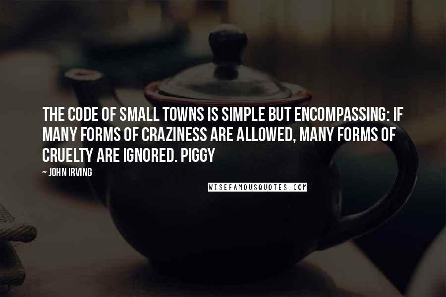 John Irving Quotes: The code of small towns is simple but encompassing: if many forms of craziness are allowed, many forms of cruelty are ignored. Piggy