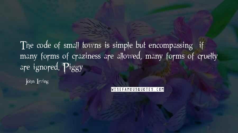 John Irving Quotes: The code of small towns is simple but encompassing: if many forms of craziness are allowed, many forms of cruelty are ignored. Piggy