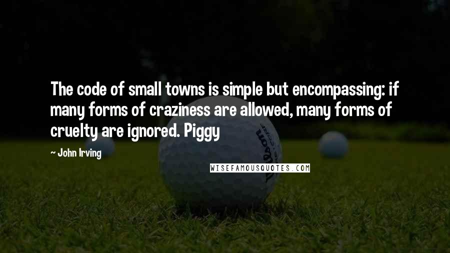 John Irving Quotes: The code of small towns is simple but encompassing: if many forms of craziness are allowed, many forms of cruelty are ignored. Piggy