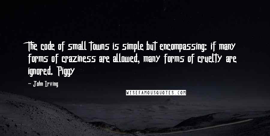 John Irving Quotes: The code of small towns is simple but encompassing: if many forms of craziness are allowed, many forms of cruelty are ignored. Piggy