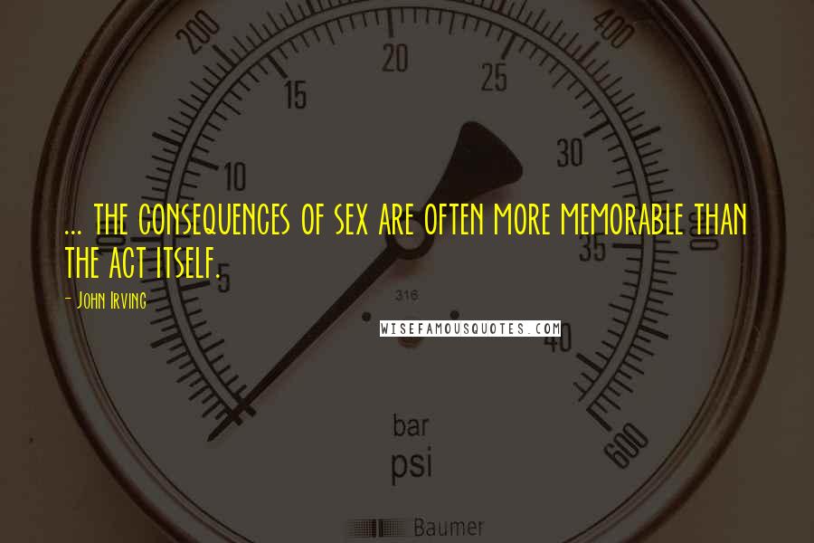 John Irving Quotes: ... the consequences of sex are often more memorable than the act itself.