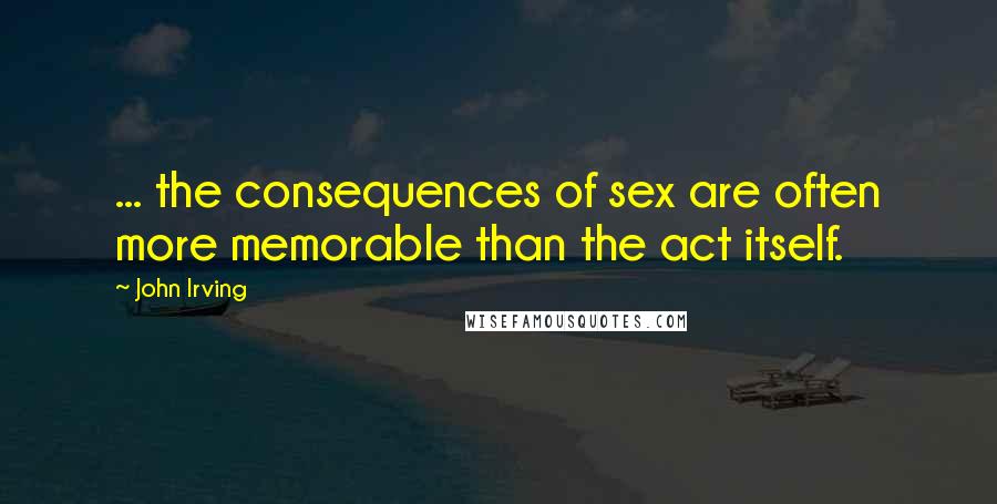 John Irving Quotes: ... the consequences of sex are often more memorable than the act itself.