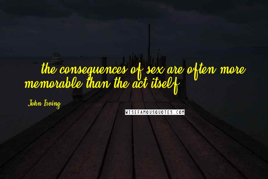 John Irving Quotes: ... the consequences of sex are often more memorable than the act itself.