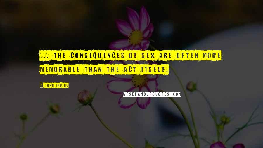 John Irving Quotes: ... the consequences of sex are often more memorable than the act itself.