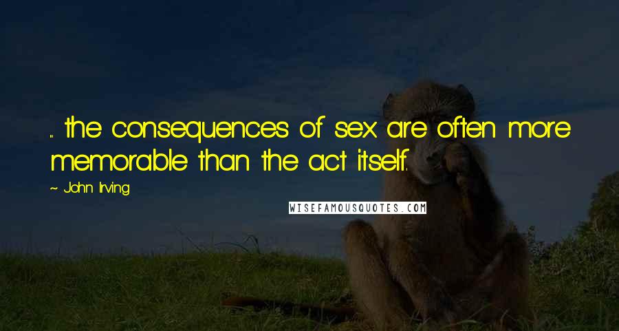 John Irving Quotes: ... the consequences of sex are often more memorable than the act itself.