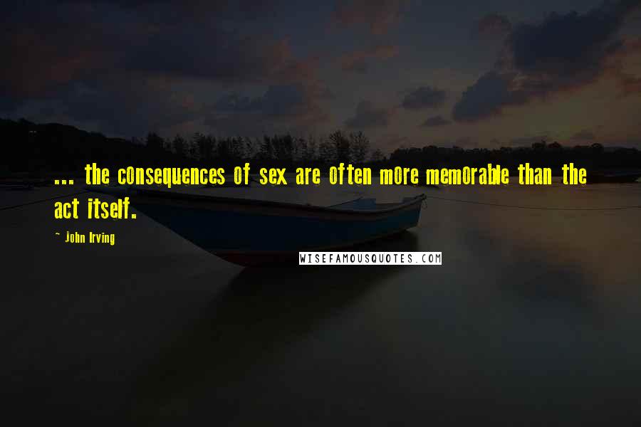 John Irving Quotes: ... the consequences of sex are often more memorable than the act itself.