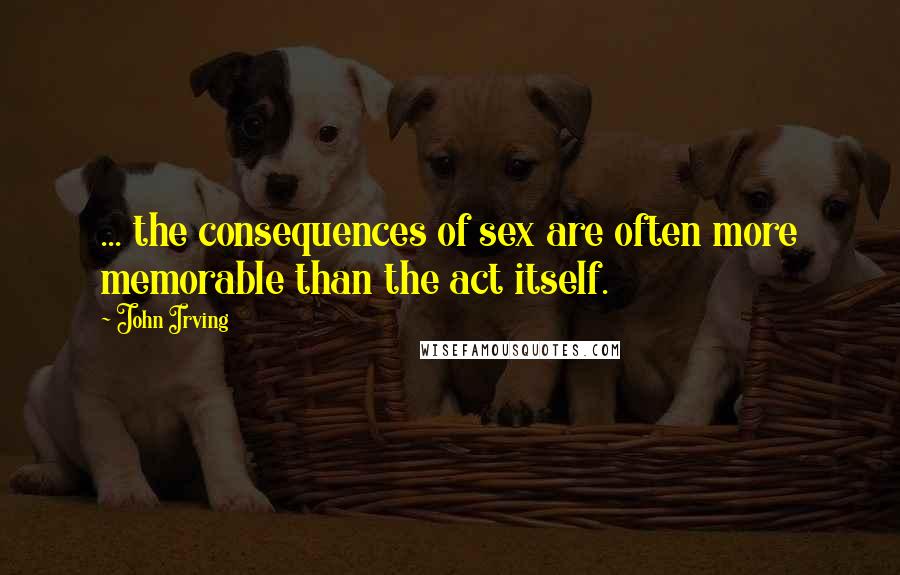 John Irving Quotes: ... the consequences of sex are often more memorable than the act itself.