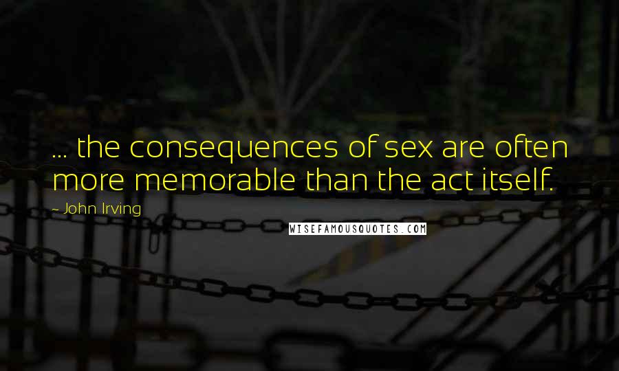 John Irving Quotes: ... the consequences of sex are often more memorable than the act itself.