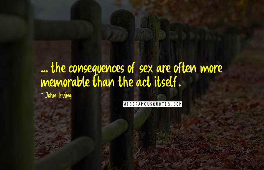 John Irving Quotes: ... the consequences of sex are often more memorable than the act itself.