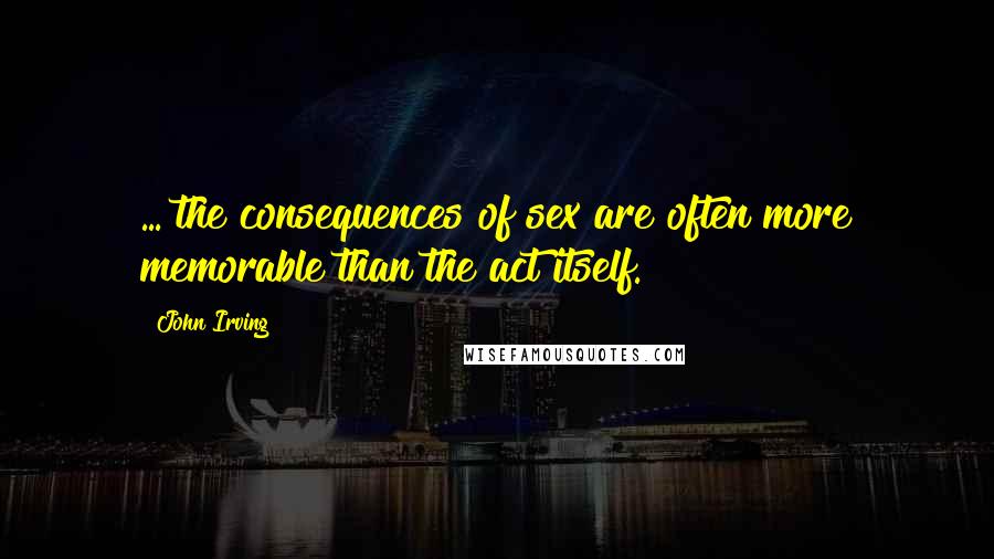 John Irving Quotes: ... the consequences of sex are often more memorable than the act itself.