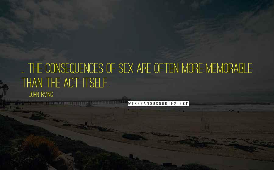 John Irving Quotes: ... the consequences of sex are often more memorable than the act itself.