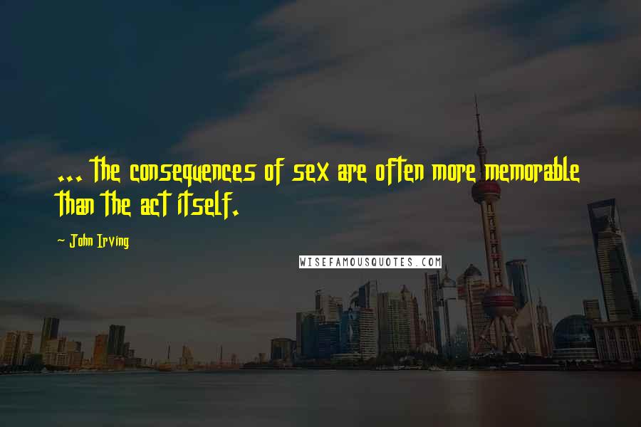 John Irving Quotes: ... the consequences of sex are often more memorable than the act itself.
