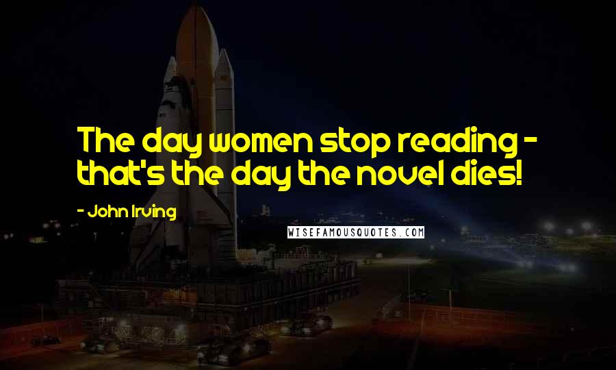 John Irving Quotes: The day women stop reading - that's the day the novel dies!