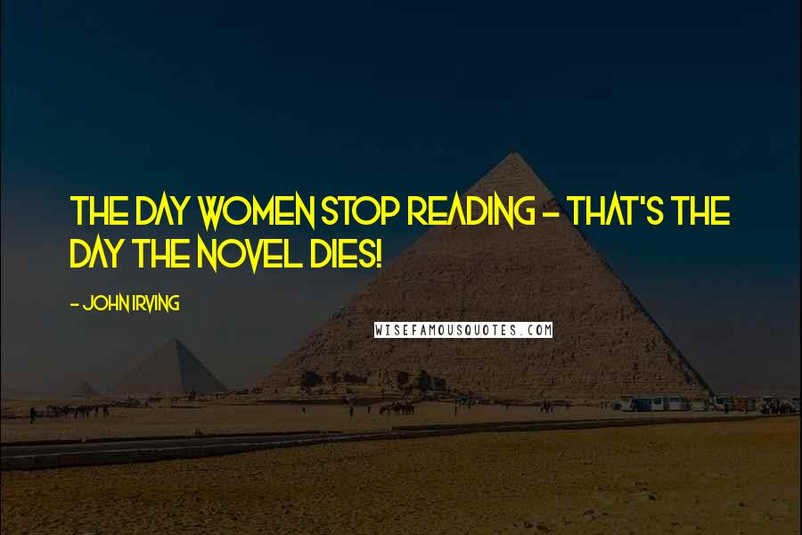 John Irving Quotes: The day women stop reading - that's the day the novel dies!