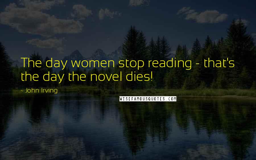 John Irving Quotes: The day women stop reading - that's the day the novel dies!