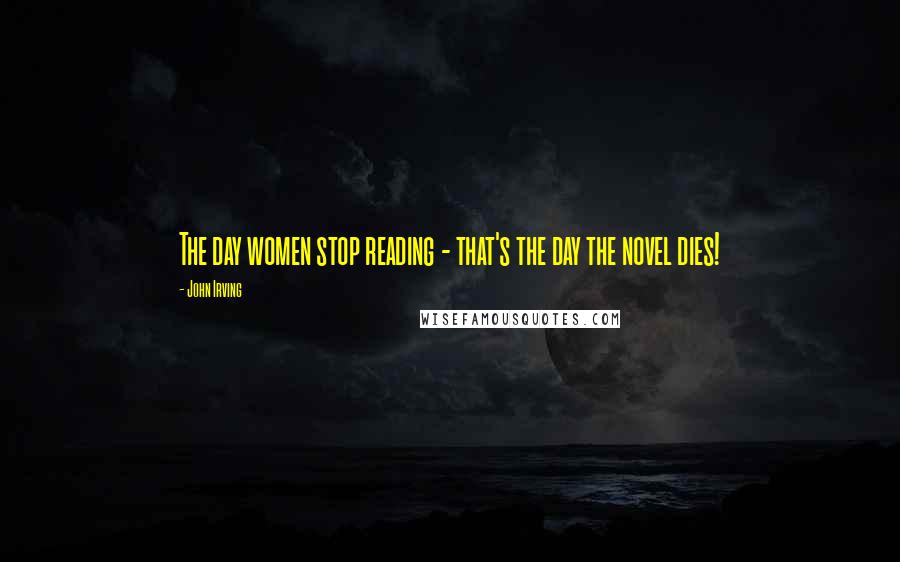 John Irving Quotes: The day women stop reading - that's the day the novel dies!