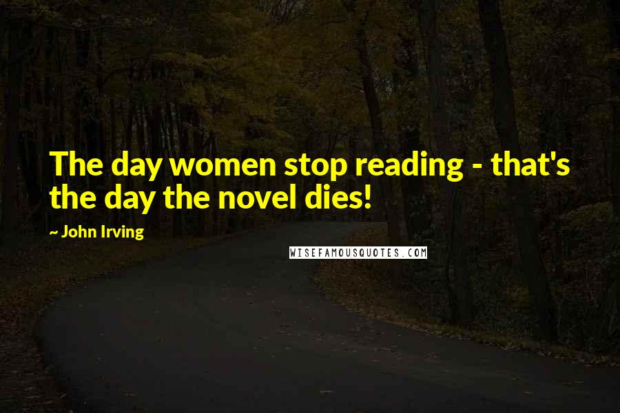 John Irving Quotes: The day women stop reading - that's the day the novel dies!