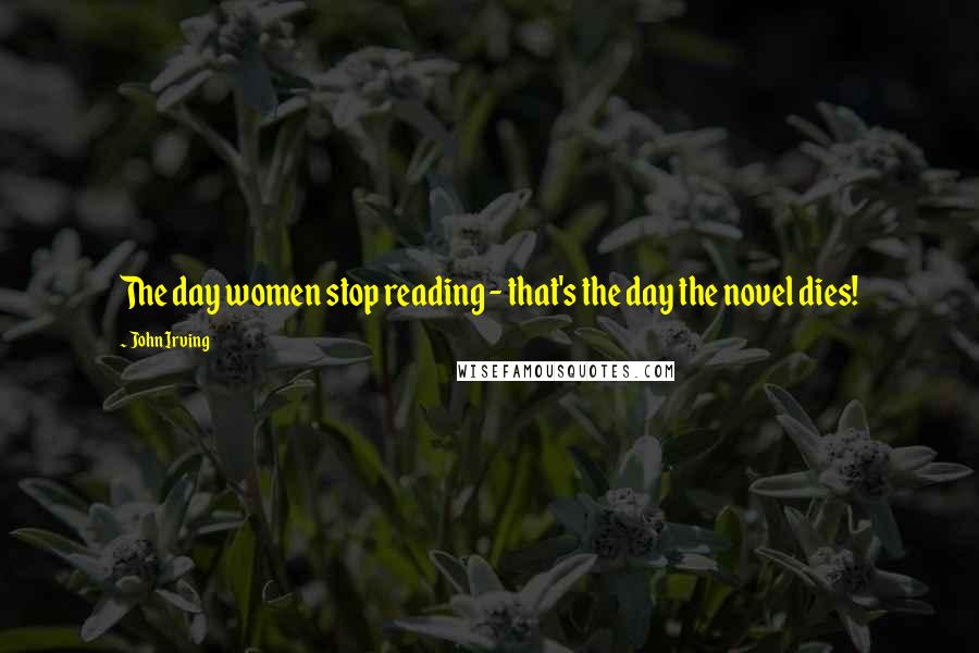 John Irving Quotes: The day women stop reading - that's the day the novel dies!