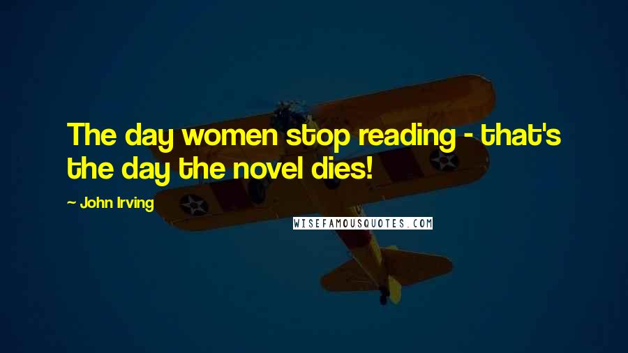 John Irving Quotes: The day women stop reading - that's the day the novel dies!