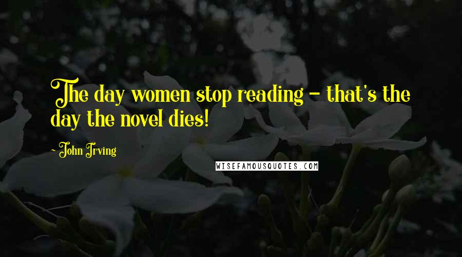 John Irving Quotes: The day women stop reading - that's the day the novel dies!