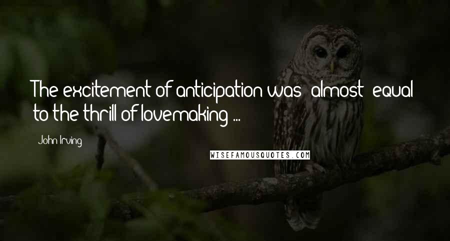 John Irving Quotes: The excitement of anticipation was *almost* equal to the thrill of lovemaking ...