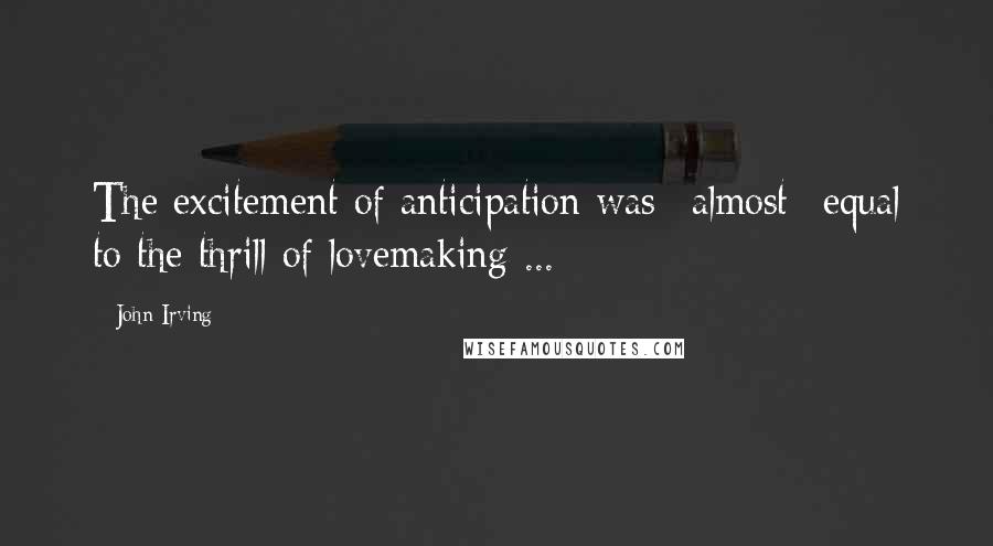 John Irving Quotes: The excitement of anticipation was *almost* equal to the thrill of lovemaking ...