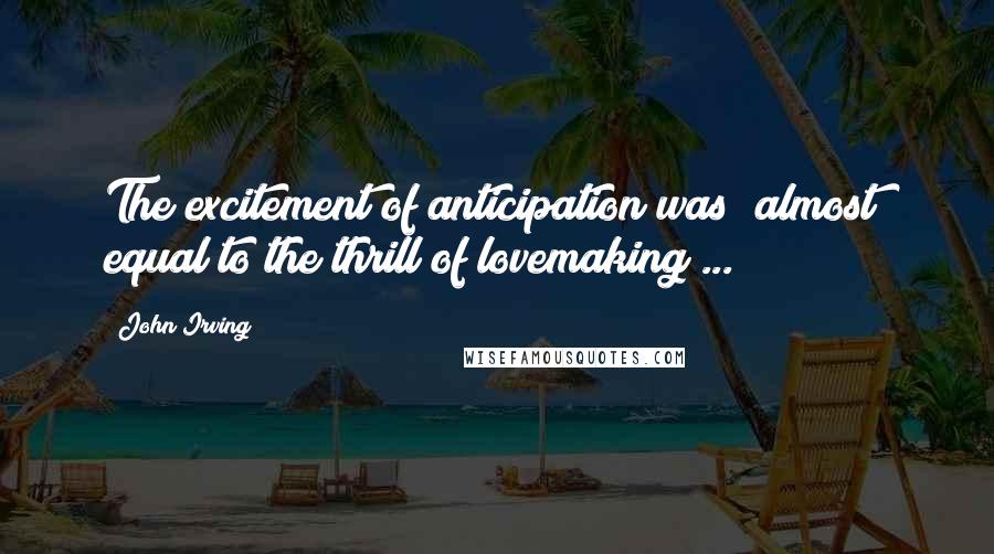 John Irving Quotes: The excitement of anticipation was *almost* equal to the thrill of lovemaking ...