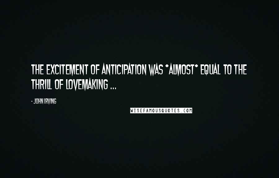 John Irving Quotes: The excitement of anticipation was *almost* equal to the thrill of lovemaking ...