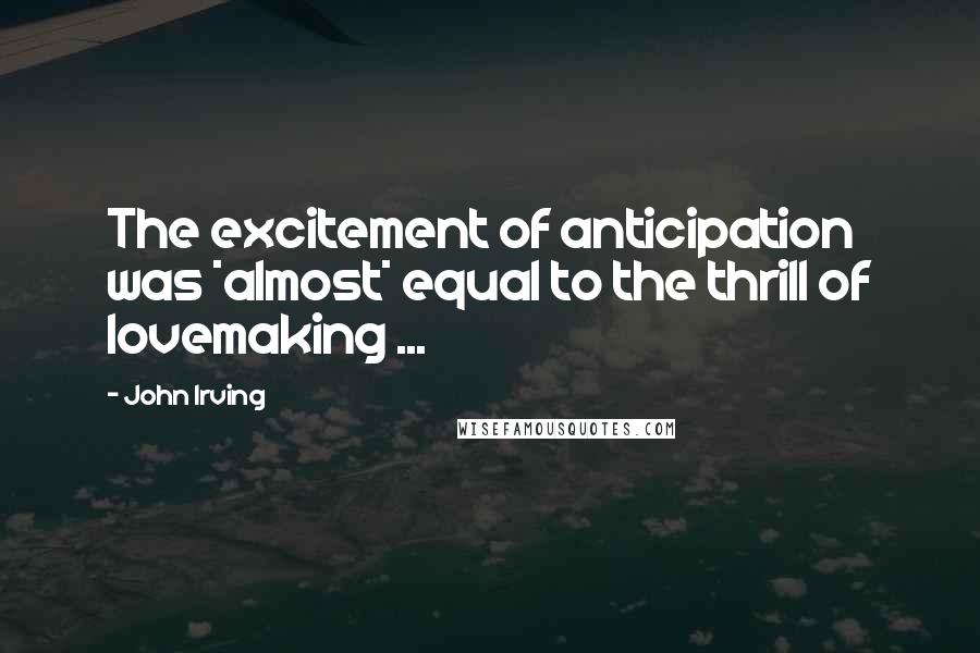 John Irving Quotes: The excitement of anticipation was *almost* equal to the thrill of lovemaking ...