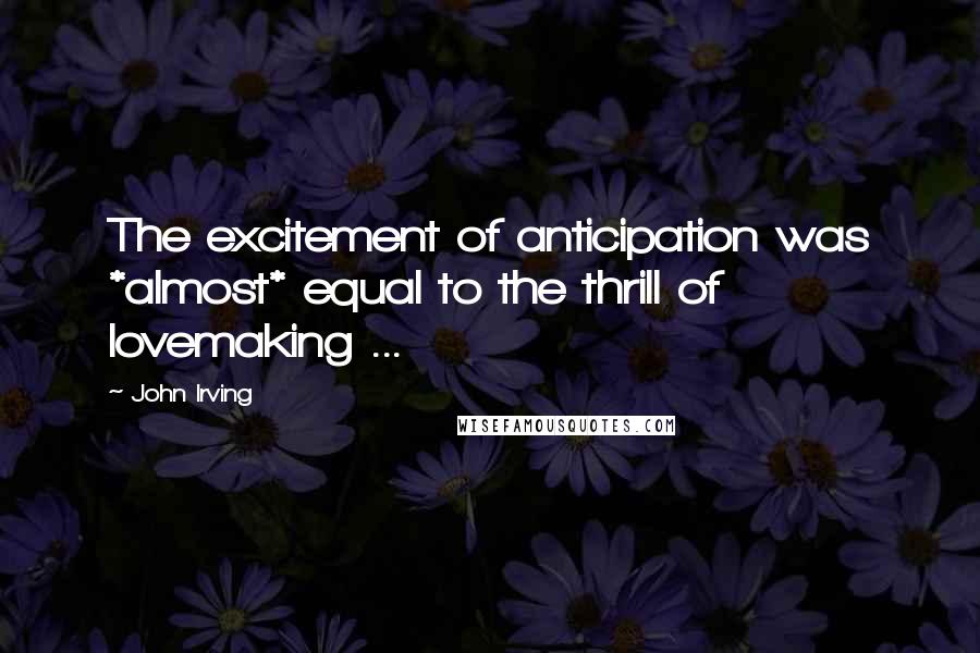 John Irving Quotes: The excitement of anticipation was *almost* equal to the thrill of lovemaking ...