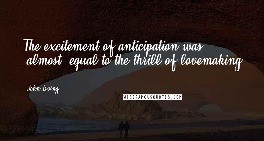 John Irving Quotes: The excitement of anticipation was *almost* equal to the thrill of lovemaking ...