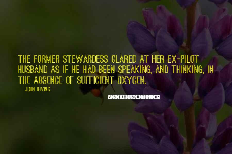 John Irving Quotes: The former stewardess glared at her ex-pilot husband as if he had been speaking, and thinking, in the absence of sufficient oxygen.