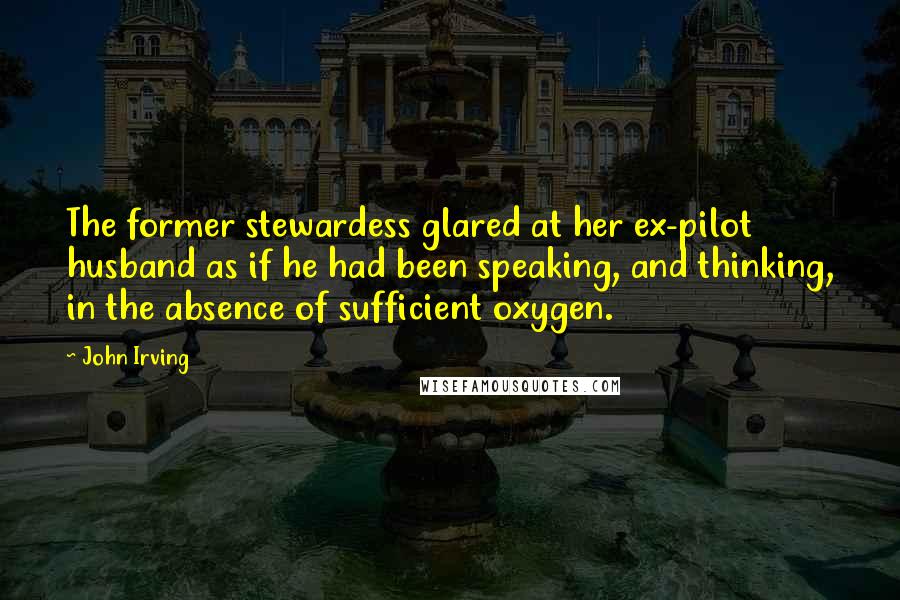 John Irving Quotes: The former stewardess glared at her ex-pilot husband as if he had been speaking, and thinking, in the absence of sufficient oxygen.