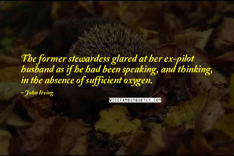 John Irving Quotes: The former stewardess glared at her ex-pilot husband as if he had been speaking, and thinking, in the absence of sufficient oxygen.
