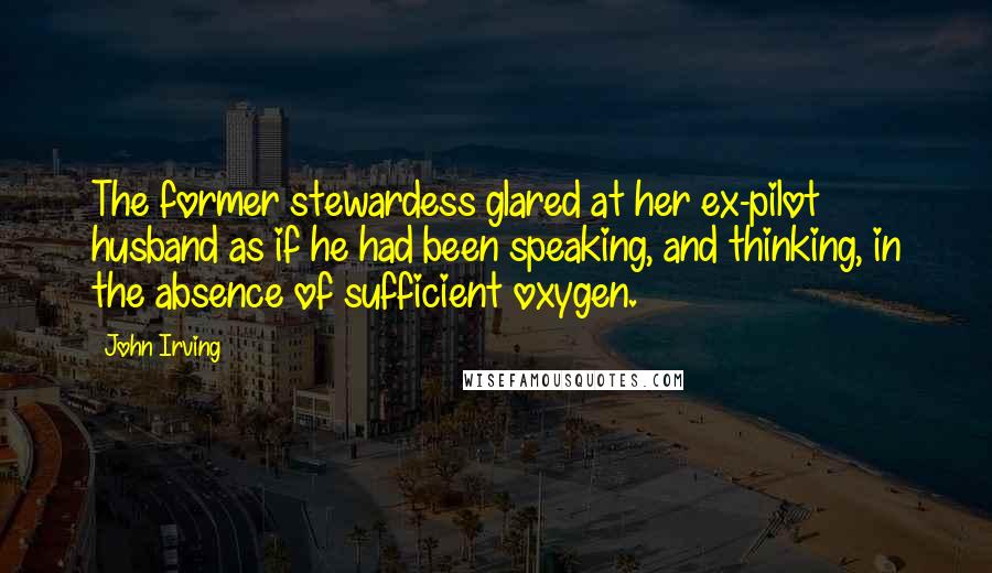 John Irving Quotes: The former stewardess glared at her ex-pilot husband as if he had been speaking, and thinking, in the absence of sufficient oxygen.