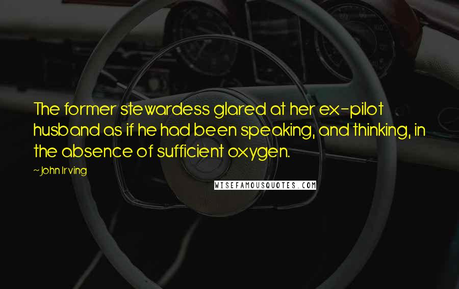 John Irving Quotes: The former stewardess glared at her ex-pilot husband as if he had been speaking, and thinking, in the absence of sufficient oxygen.