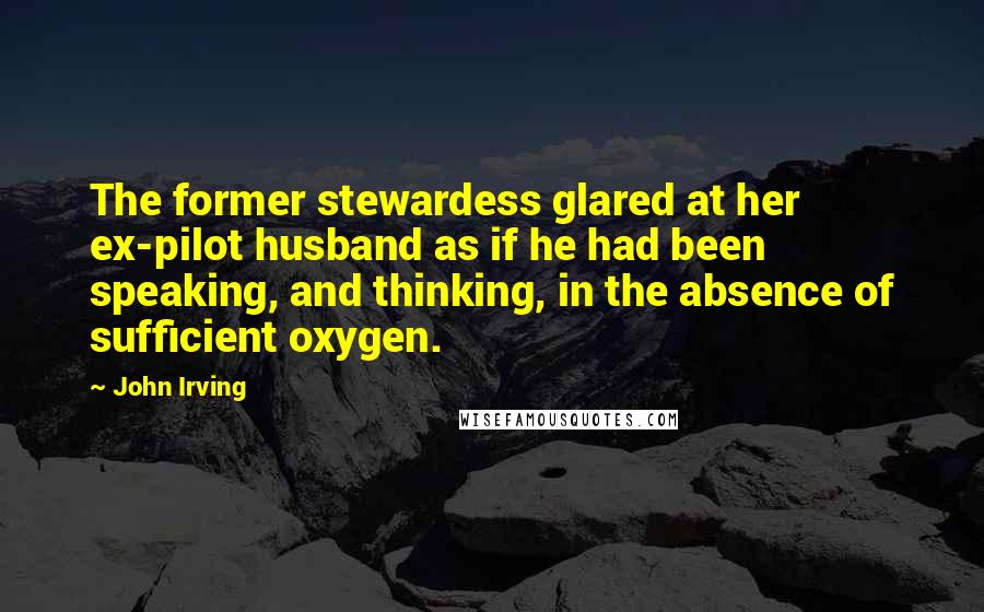 John Irving Quotes: The former stewardess glared at her ex-pilot husband as if he had been speaking, and thinking, in the absence of sufficient oxygen.