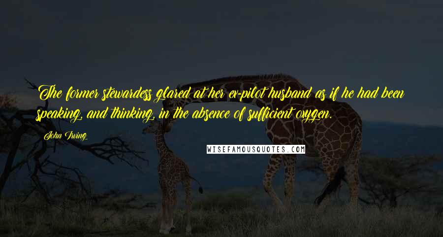 John Irving Quotes: The former stewardess glared at her ex-pilot husband as if he had been speaking, and thinking, in the absence of sufficient oxygen.