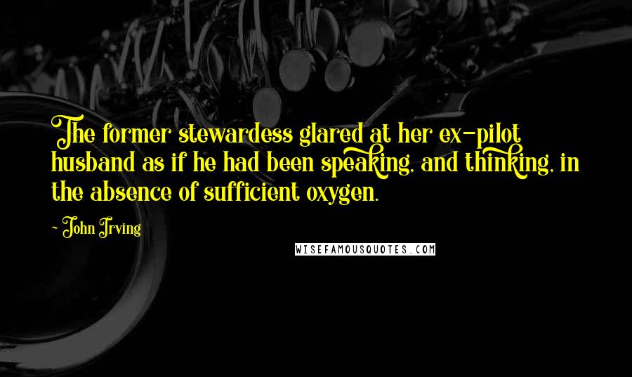 John Irving Quotes: The former stewardess glared at her ex-pilot husband as if he had been speaking, and thinking, in the absence of sufficient oxygen.