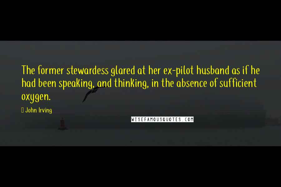 John Irving Quotes: The former stewardess glared at her ex-pilot husband as if he had been speaking, and thinking, in the absence of sufficient oxygen.
