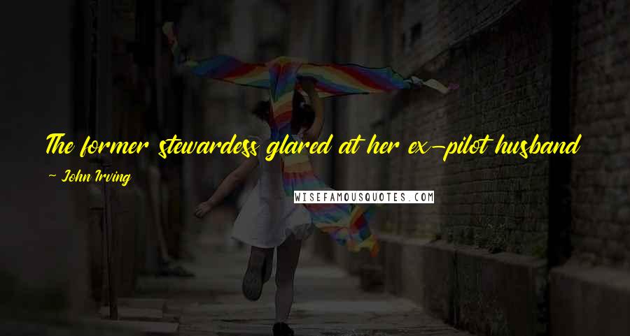 John Irving Quotes: The former stewardess glared at her ex-pilot husband as if he had been speaking, and thinking, in the absence of sufficient oxygen.
