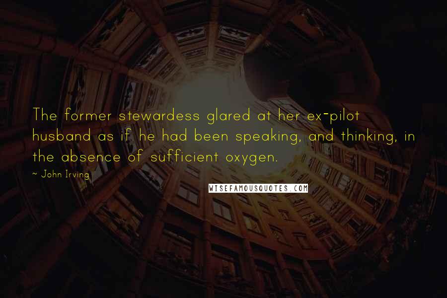 John Irving Quotes: The former stewardess glared at her ex-pilot husband as if he had been speaking, and thinking, in the absence of sufficient oxygen.