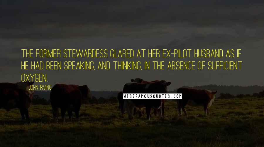 John Irving Quotes: The former stewardess glared at her ex-pilot husband as if he had been speaking, and thinking, in the absence of sufficient oxygen.