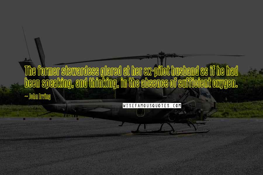 John Irving Quotes: The former stewardess glared at her ex-pilot husband as if he had been speaking, and thinking, in the absence of sufficient oxygen.